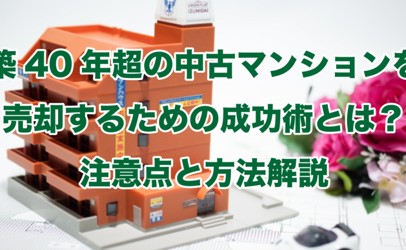 築40年超の中古マンションを売却するための成功術とは？注意点と方法解説