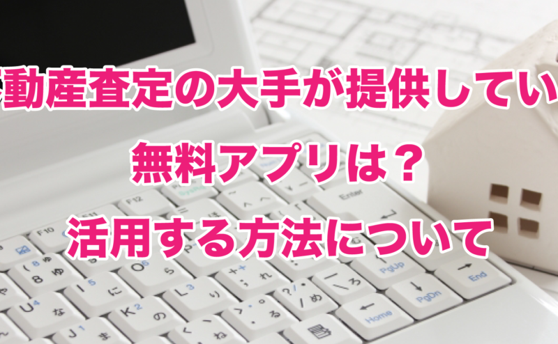 不動産査定の大手が提供している無料アプリは？活用する方法について