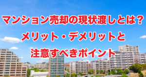 マンション売却の現状渡しとは？メリット・デメリットと注意すべきポイント