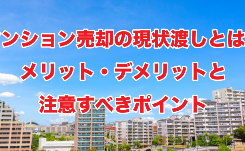 マンション売却の現状渡しとは？メリット・デメリットと注意すべきポイント