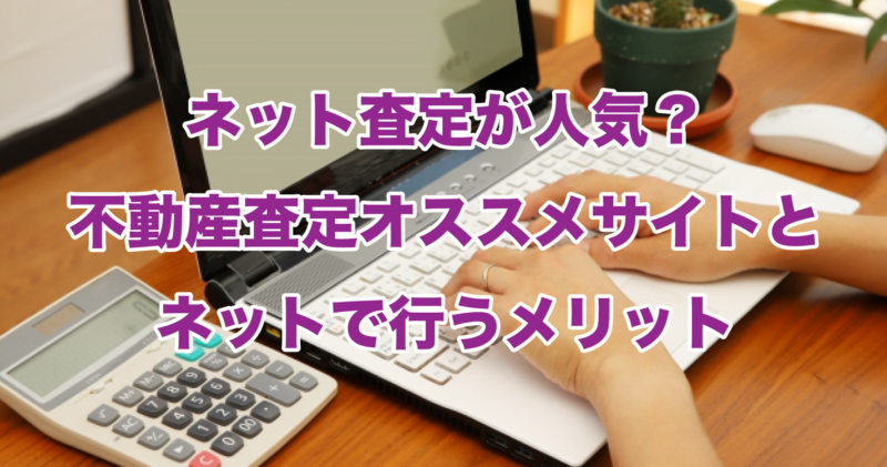 ネット査定が人気？不動産査定オススメサイトとネットで行うメリット