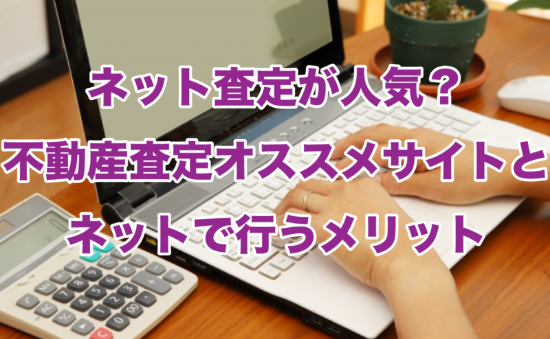 ネット査定が人気？不動産査定オススメサイトとネットで行うメリット