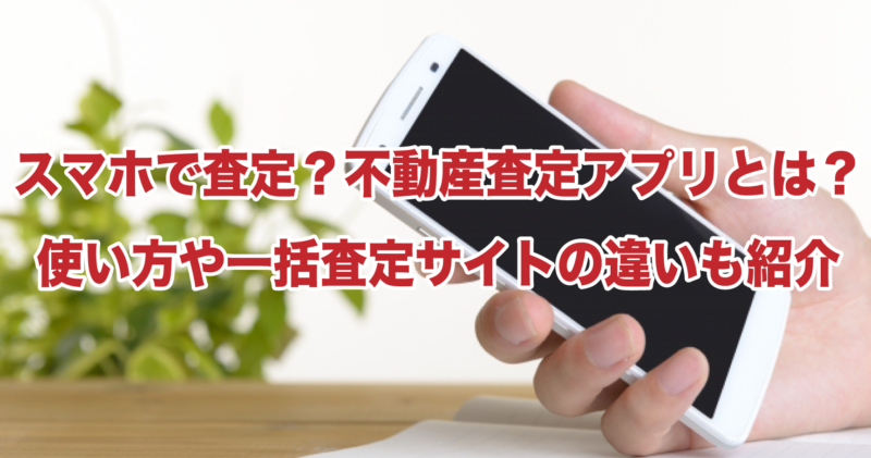 スマホで査定？不動産査定アプリとは？使い方や一括査定サイトの違いも紹介