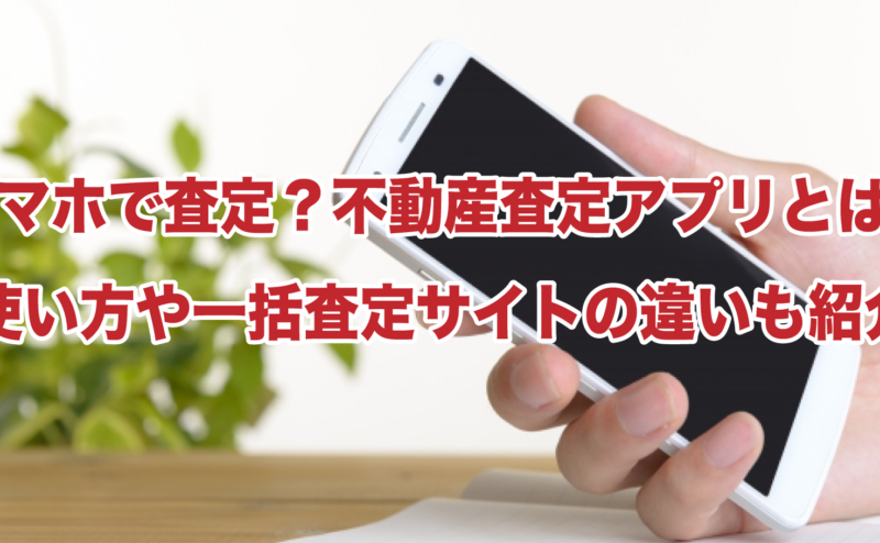 スマホで査定？不動産査定アプリとは？使い方や一括査定サイトの違いも紹介