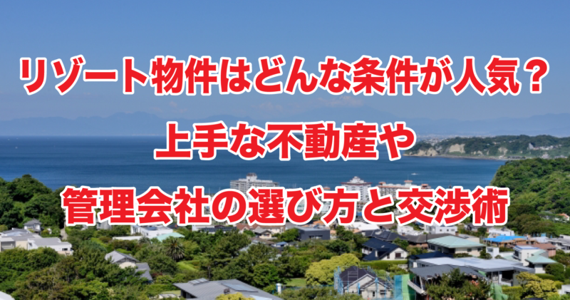 リゾート物件はどんな条件が人気？上手な不動産や管理会社の選び方と交渉術