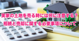 実家の土地を売る時には何に注意する？相続と売却に関する必要事項について