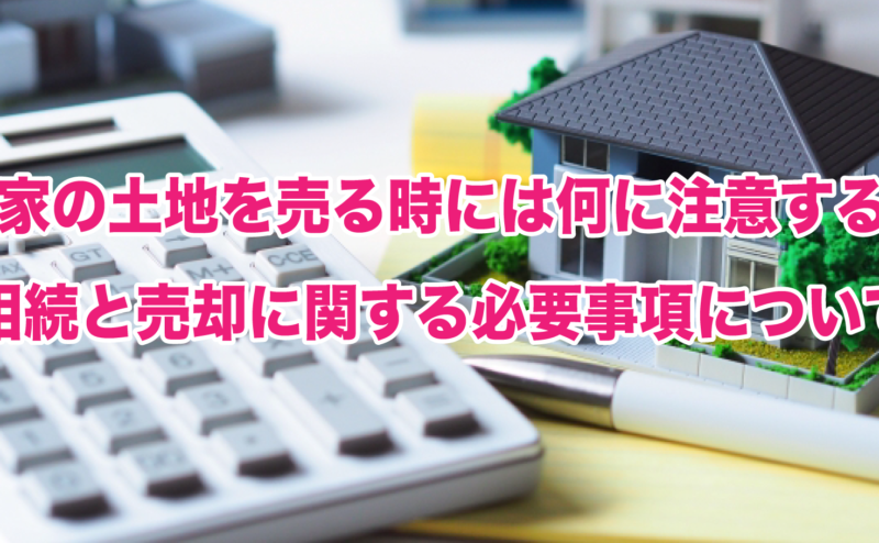 実家の土地を売る時には何に注意する？相続と売却に関する必要事項について