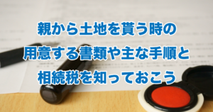 親から土地を貰う時の用意する書類や主な手順と相続税を知っておこう