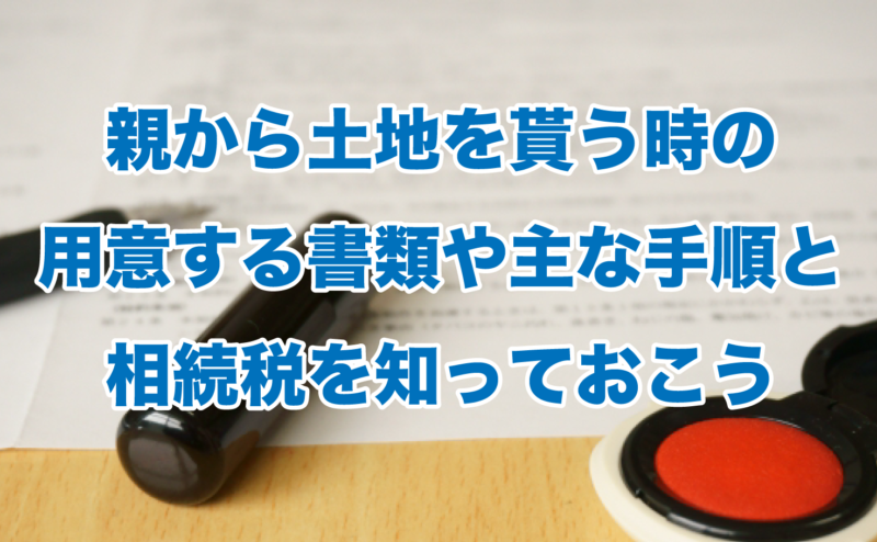 親から土地を貰う時の用意する書類や主な手順と相続税を知っておこう