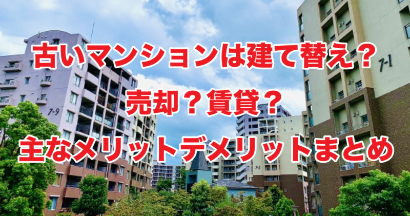 古いマンションは建て替え？売却？賃貸？主なメリットデメリットまとめ