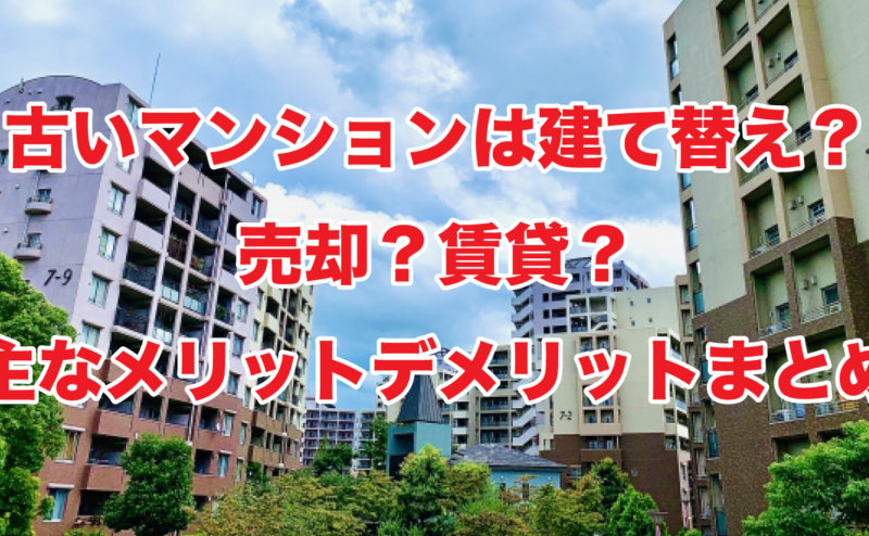 古いマンションは建て替え？売却？賃貸？主なメリットデメリットまとめ