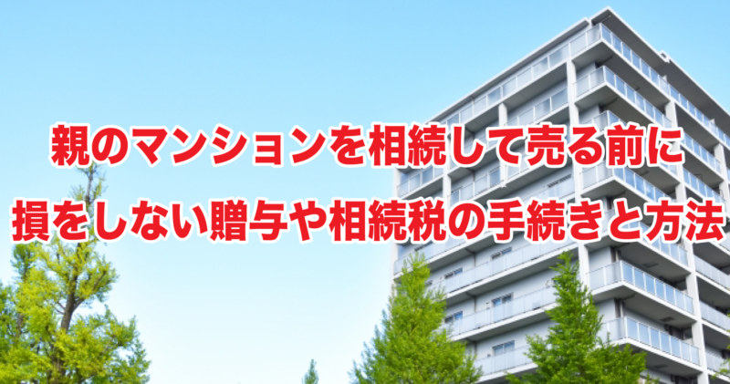 親のマンションを相続して売る前に損をしない贈与や相続税の手続きと方法