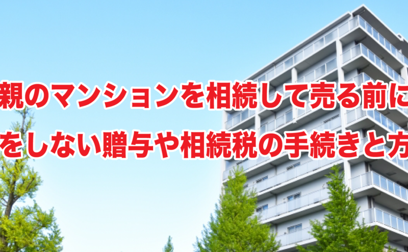 親のマンションを相続して売る前に損をしない贈与や相続税の手続きと方法