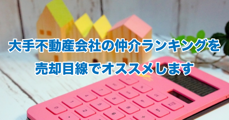 大手不動産会社の仲介ランキングを売却目線でオススメします