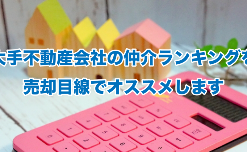 大手不動産会社の仲介ランキングを売却目線でオススメします