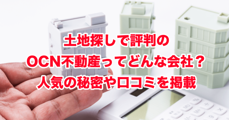 土地探しで評判のOCN不動産ってどんな会社？人気の秘密や口コミを掲載