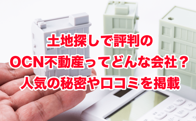 土地探しで評判のOCN不動産ってどんな会社？人気の秘密や口コミを掲載