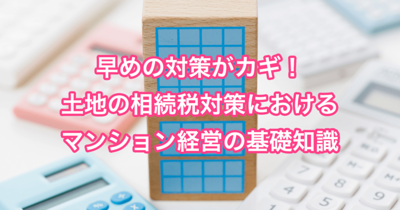 早めの対策がカギ！土地の相続税対策におけるマンション経営の基礎知識