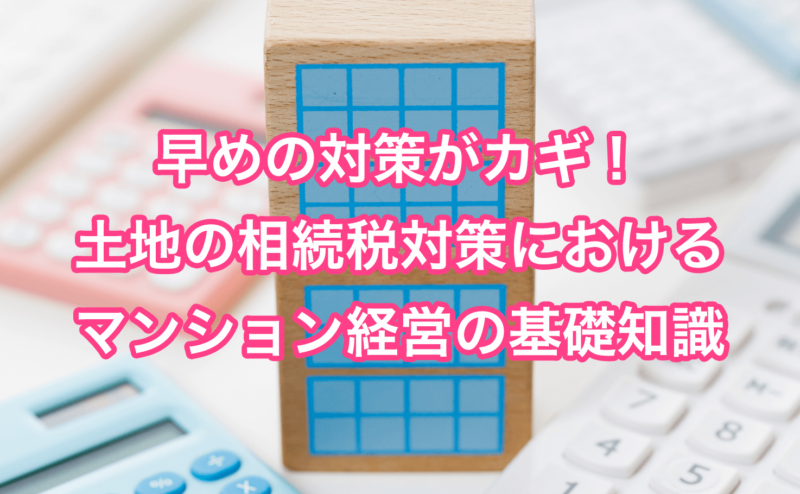 早めの対策がカギ！土地の相続税対策におけるマンション経営の基礎知識