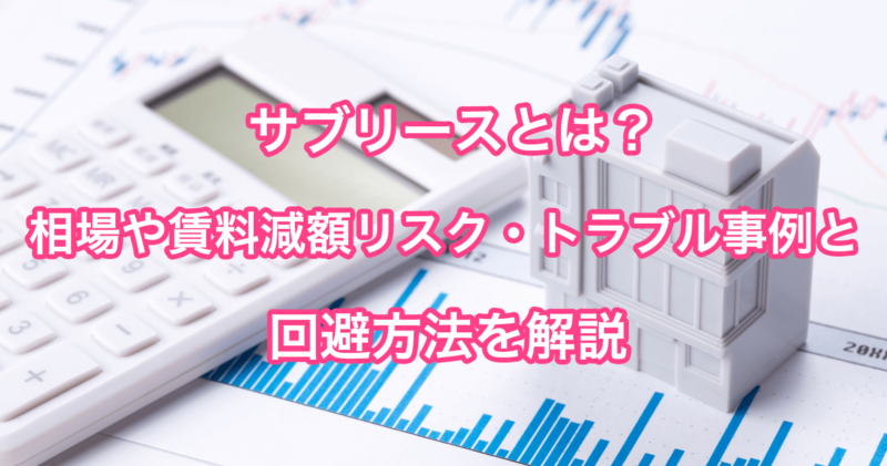 サブリースとは？相場や賃料減額リスク・トラブル事例と回避方法を解説