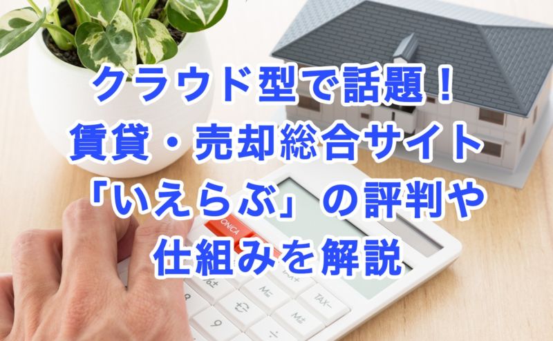 クラウド型で話題！賃貸・売却総合サイト「いえらぶ」の評判や仕組みを解説