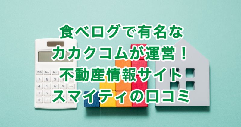 食べログで有名なカカクコムが運営！不動産情報サイトスマイティの口コミ