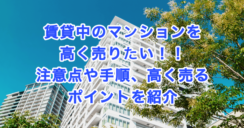 賃貸中のマンションを高く売りたい！！注意点や手順、高く売るポイントを紹介