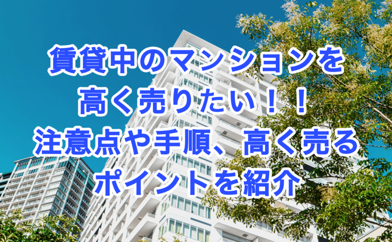 賃貸中のマンションを高く売りたい！！注意点や手順、高く売るポイントを紹介