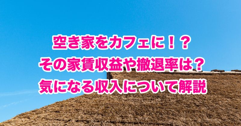 空き家をカフェに！？その家賃収益や撤退率は？気になる収入について解説