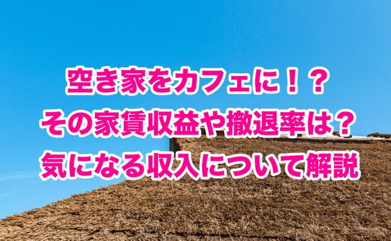 空き家をカフェに！？その家賃収益や撤退率は？気になる収入について解説