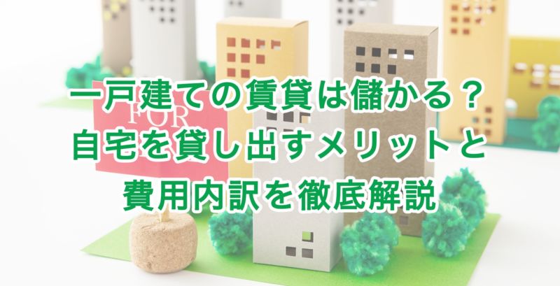 一戸建ての賃貸は儲かる？自宅を貸し出すメリットと費用内訳を徹底解説