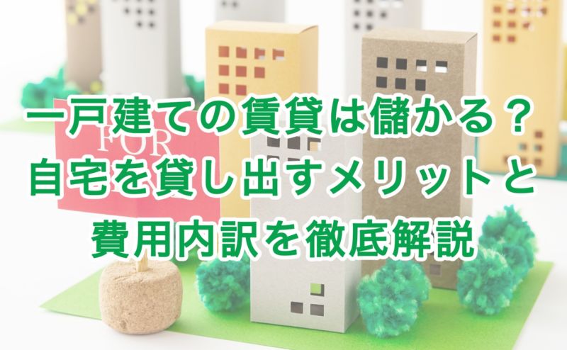 一戸建ての賃貸は儲かる？自宅を貸し出すメリットと費用内訳を徹底解説