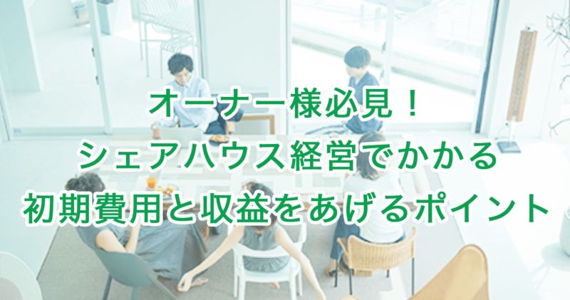 オーナー様必見！シェアハウス経営でかかる初期費用と収益をあげるポイント