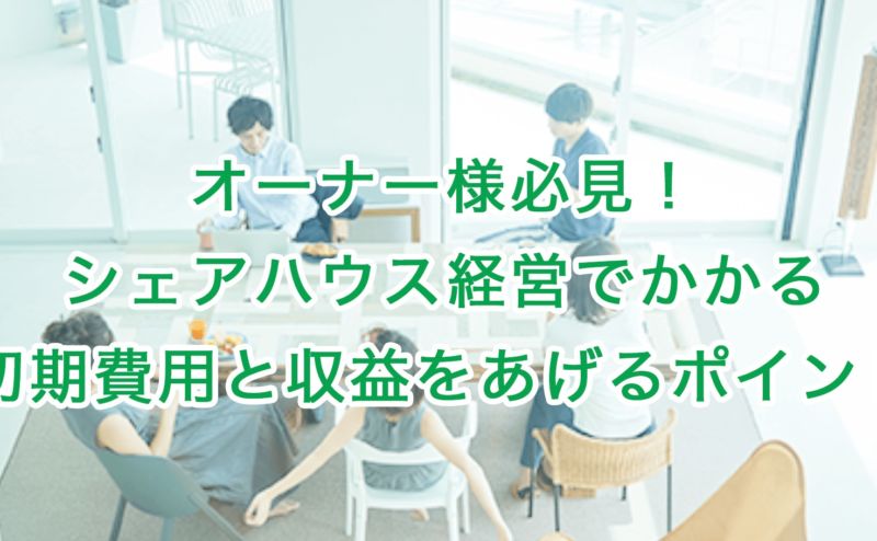 オーナー様必見！シェアハウス経営でかかる初期費用と収益をあげるポイント