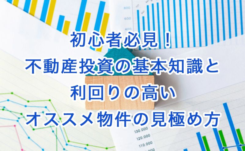 初心者必見！不動産投資の基本知識と利回りの高いオススメ物件の見極め方