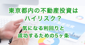 東京都内の不動産投資はハイリスク？気になる利回りと成功するための5ヶ条