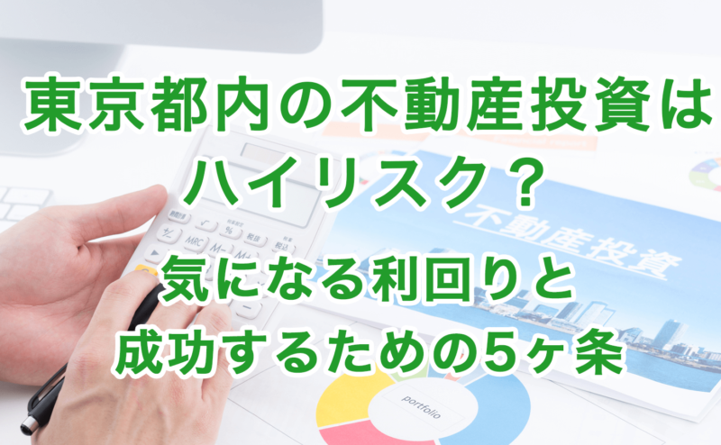 東京都内の不動産投資はハイリスク？気になる利回りと成功するための5ヶ条