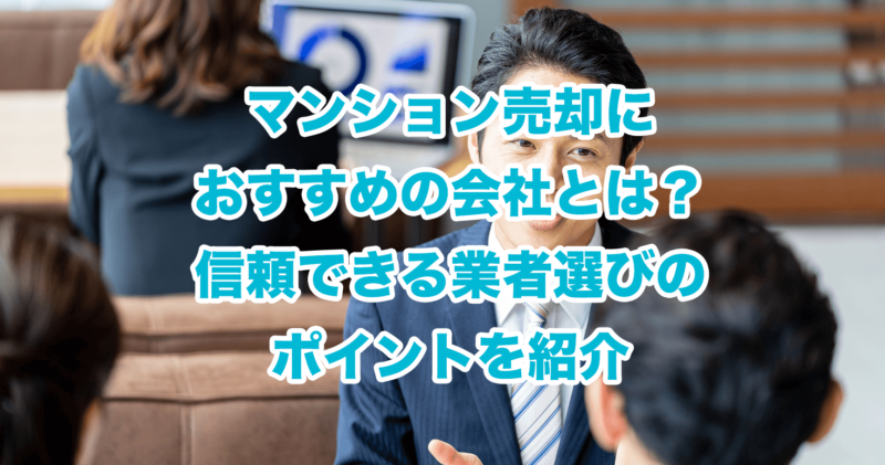 マンション売却におすすめの会社とは？信頼できる業者選びのポイントを紹介