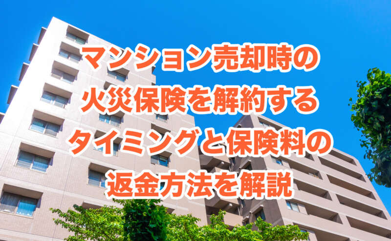 マンション売却時の火災保険を解約するタイミングと保険料の返金方法を解説