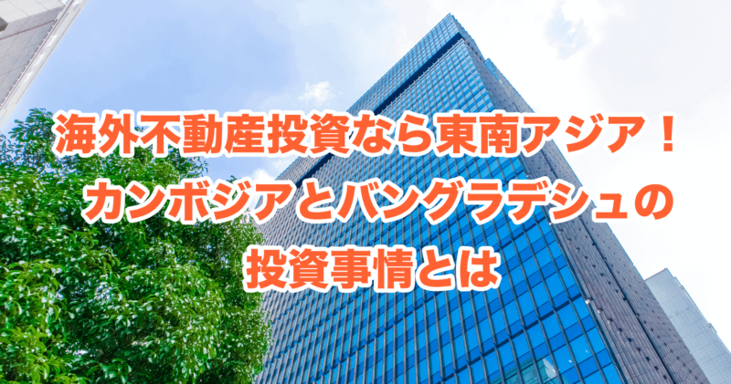 海外不動産投資なら東南アジア！ カンボジアとバングラデシュの投資事情とは