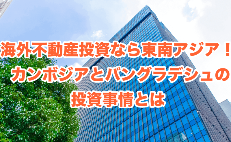 海外不動産投資なら東南アジア！ カンボジアとバングラデシュの投資事情とは