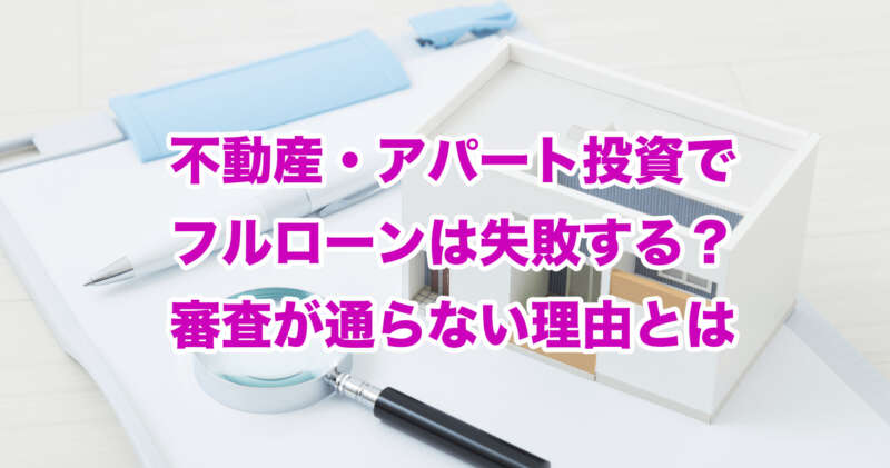 不動産・アパート投資でフルローンは失敗する？審査が通らない理由とは