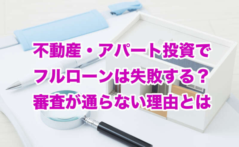 不動産・アパート投資でフルローンは失敗する？審査が通らない理由とは