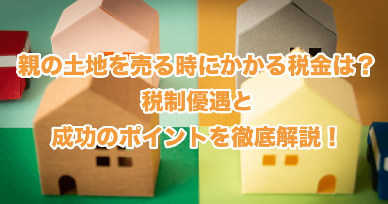 親の土地を売る時にかかる税金は？税制優遇と成功のポイントを徹底解説！