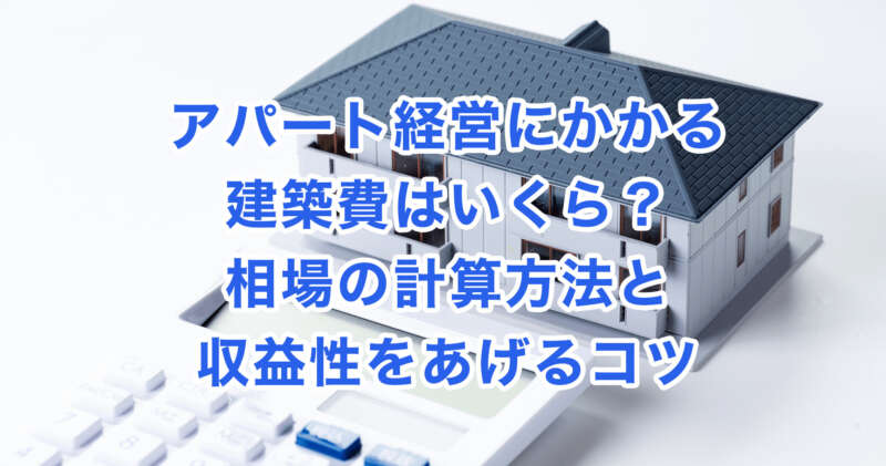 アパート経営にかかる建築費はいくら？相場の計算方法と収益性をあげるコツ