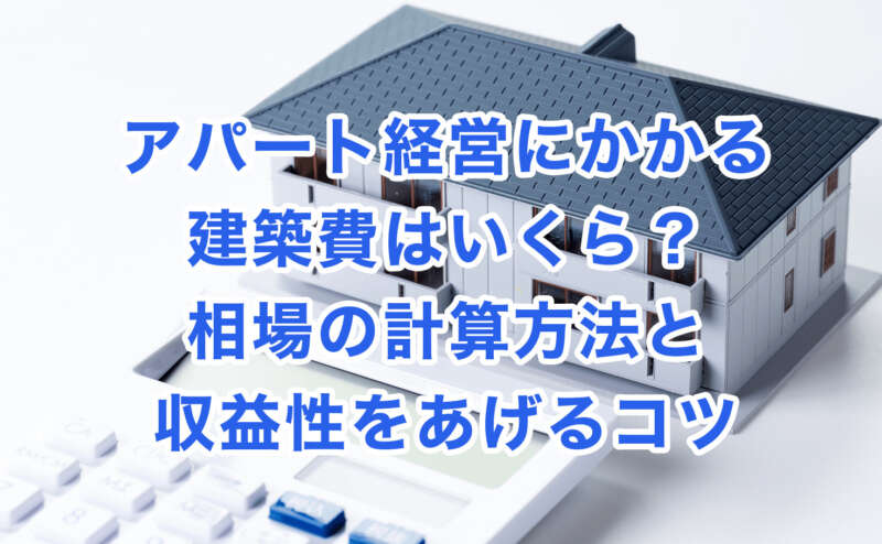 アパート経営にかかる建築費はいくら？相場の計算方法と収益性をあげるコツ