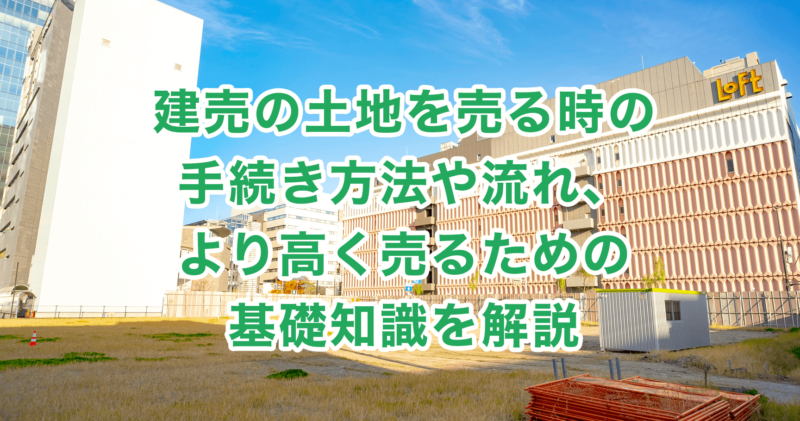 建売の土地を売る時の手続き方法や流れ、より高く売るための基礎知識を解説