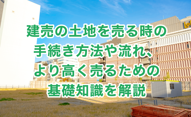 建売の土地を売る時の手続き方法や流れ、より高く売るための基礎知識を解説