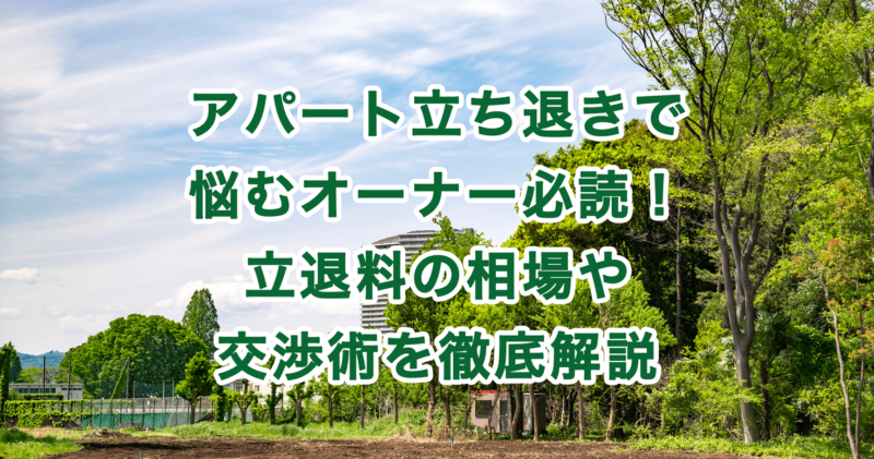 アパート立ち退きで悩むオーナー必読！立退料の相場や交渉術を徹底解説