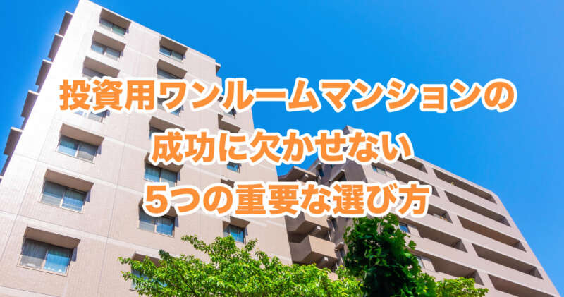 投資用ワンルームマンションの成功に欠かせない 5つの重要な選び方